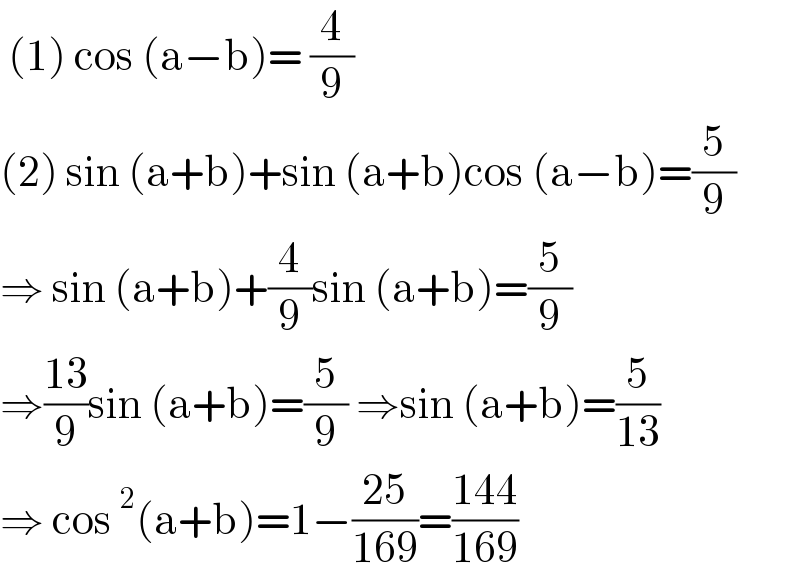  (1) cos (a−b)= (4/9)  (2) sin (a+b)+sin (a+b)cos (a−b)=(5/9)  ⇒ sin (a+b)+(4/9)sin (a+b)=(5/9)  ⇒((13)/9)sin (a+b)=(5/9) ⇒sin (a+b)=(5/(13))  ⇒ cos^2 (a+b)=1−((25)/(169))=((144)/(169))  