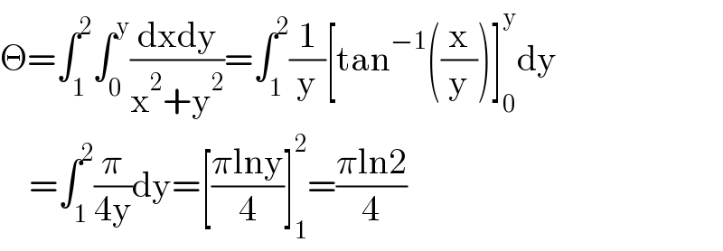 Θ=∫_1 ^2 ∫_0 ^y ((dxdy)/(x^2 +y^2 ))=∫_1 ^2 (1/y)[tan^(−1) ((x/y))]_0 ^y dy      =∫_1 ^2 (π/(4y))dy=[((πlny)/4)]_1 ^2 =((πln2)/4)  