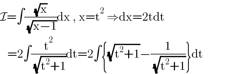 I=∫((√x)/( (√(x−1))))dx , x=t^2  ⇒dx=2tdt     =2∫(t^2 /( (√(t^2 +1))))dt=2∫{(√(t^2 +1))−(1/( (√(t^2 +1))))}dt  