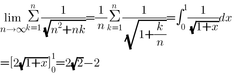lim_(n→∞) Σ_(k=1) ^n (1/( (√(n^2 +nk))))=(1/n)Σ_(k=1) ^n (1/( (√(1+(k/n)))))=∫_0 ^1 (1/( (√(1+x))))dx  =[2(√(1+x))]_0 ^1 =2(√2)−2  