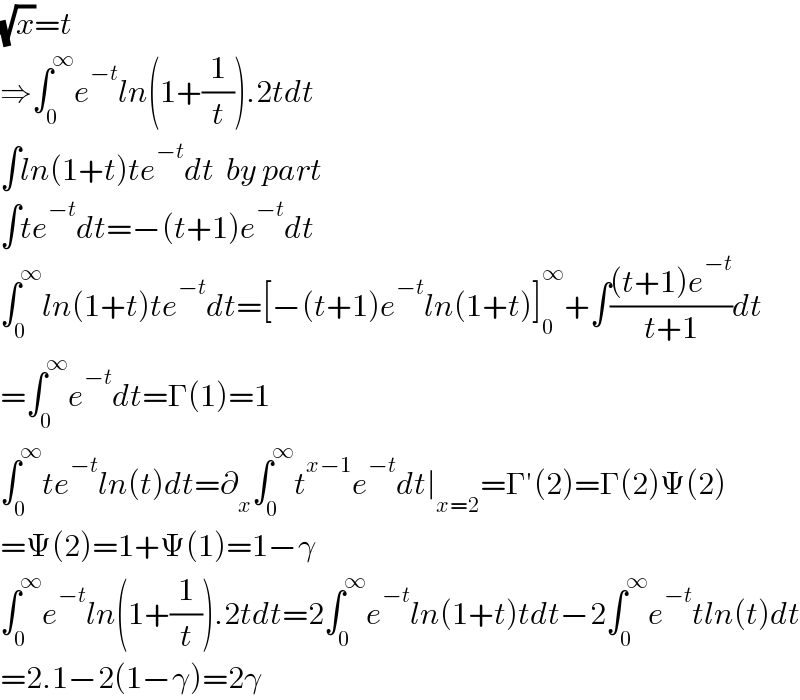 (√x)=t  ⇒∫_0 ^∞ e^(−t) ln(1+(1/t)).2tdt  ∫ln(1+t)te^(−t) dt  by part  ∫te^(−t) dt=−(t+1)e^(−t) dt  ∫_0 ^∞ ln(1+t)te^(−t) dt=[−(t+1)e^(−t) ln(1+t)]_0 ^∞ +∫(((t+1)e^(−t) )/(t+1))dt  =∫_0 ^∞ e^(−t) dt=Γ(1)=1  ∫_0 ^∞ te^(−t) ln(t)dt=∂_x ∫_0 ^∞ t^(x−1) e^(−t) dt∣_(x=2) =Γ′(2)=Γ(2)Ψ(2)  =Ψ(2)=1+Ψ(1)=1−γ  ∫_0 ^∞ e^(−t) ln(1+(1/t)).2tdt=2∫_0 ^∞ e^(−t) ln(1+t)tdt−2∫_0 ^∞ e^(−t) tln(t)dt  =2.1−2(1−γ)=2γ  