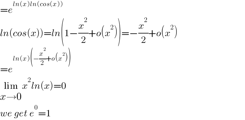 =e^(ln(x)ln(cos(x)))   ln(cos(x))=ln(1−(x^2 /2)+o(x^2 ))=−(x^2 /2)+o(x^2 )  =e^(ln(x)(−(x^2 /2)+o(x^2 )))   lim_(x→0) x^2 ln(x)=0  we get e^0 =1  