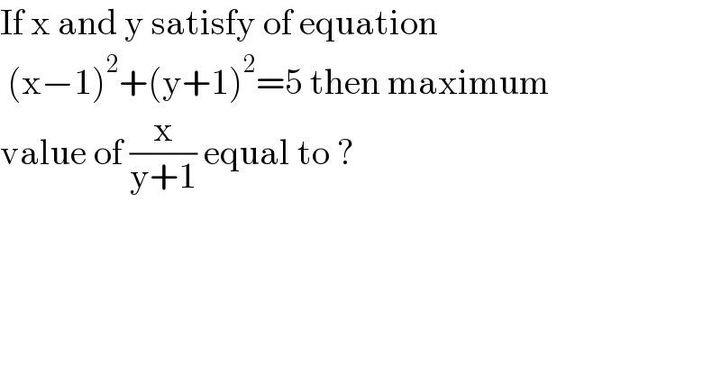 If x and y satisfy of equation    (x−1)^2 +(y+1)^2 =5 then maximum  value of (x/(y+1)) equal to ?   