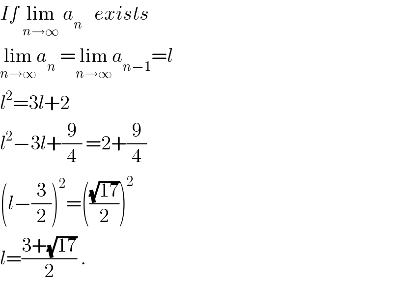 If lim_(n→∞)  a_n    exists  lim_(n→∞) a_n  =lim_(n→∞) a_(n−1) =l  l^2 =3l+2  l^2 −3l+(9/4) =2+(9/4)  (l−(3/2))^2 =(((√(17))/2))^2   l=((3+(√(17)))/2) .  