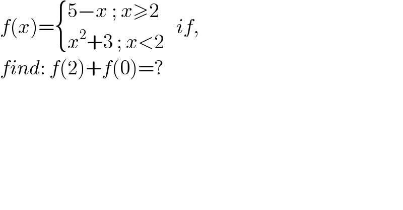 f(x)= { ((5−x ; x≥2)),((x^2 +3 ; x<2)) :}   if,  find: f(2)+f(0)=?  