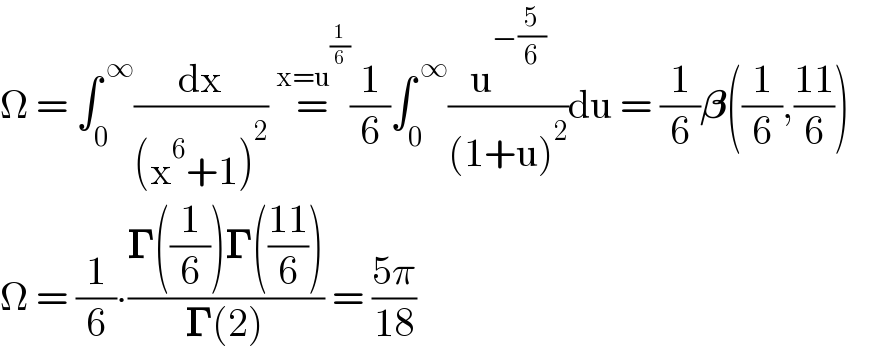 Ω = ∫_0 ^( ∞) (dx/((x^6 +1)^2 )) =^(x=u^(1/6) ) (1/6)∫_0 ^( ∞) (u^(−(5/6)) /((1+u)^2 ))du = (1/6)𝛃((1/6),((11)/6))     Ω = (1/6)∙((𝚪((1/6))𝚪(((11)/6)))/(𝚪(2))) = ((5π)/(18))  