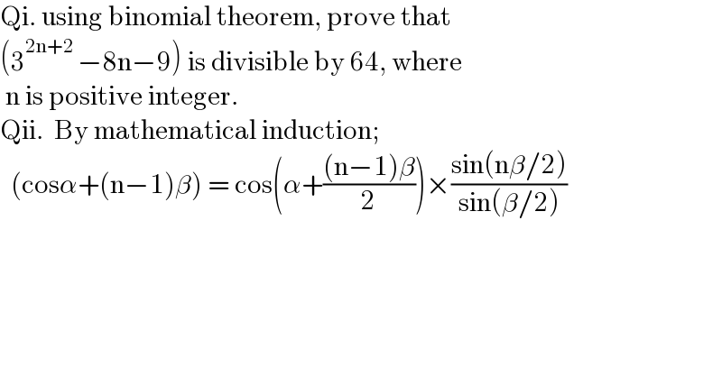 Qi. using binomial theorem, prove that   (3^(2n+2 ) −8n−9) is divisible by 64, where   n is positive integer.  Qii.  By mathematical induction;     (cosα+(n−1)β) = cos(α+(((n−1)β)/2))×((sin(nβ/2))/(sin(β/2)))  