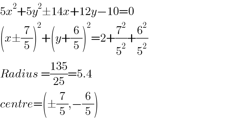 5x^2 +5y^2 ±14x+12y−10=0  (x±(7/5))^2 +(y+(6/5))^2 =2+(7^2 /5^2 )+(6^2 /5^2 )  Radius =((135)/(25))=5.4  centre=(±(7/5),−(6/5))  