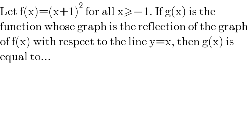 Let f(x)=(x+1)^2  for all x≥−1. If g(x) is the  function whose graph is the reflection of the graph  of f(x) with respect to the line y=x, then g(x) is  equal to...  