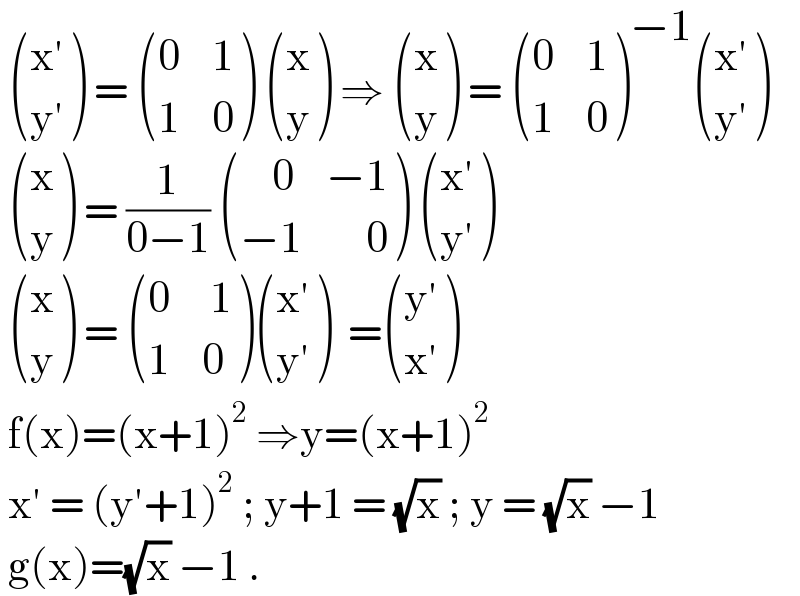   (((x′)),((y′)) ) =  (((0    1)),((1    0)) )  ((x),(y) ) ⇒  ((x),(y) ) =  (((0    1)),((1    0)) )^(−1)  (((x′)),((y′)) )    ((x),(y) ) = (1/(0−1))  (((    0    −1)),((−1        0)) )  (((x′)),((y′)) )    ((x),(y) ) =  (((0     1)),((1    0)) ) (((x′)),((y′)) )  = (((y′)),((x′)) )   f(x)=(x+1)^2  ⇒y=(x+1)^2    x′ = (y′+1)^2  ; y+1 = (√x) ; y = (√x) −1   g(x)=(√x) −1 .  