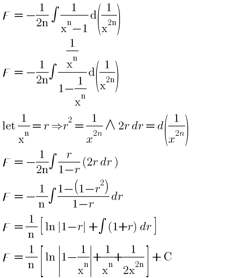  ϝ = −(1/(2n)) ∫ (1/(x^n −1)) d((1/x^(2n) ))    ϝ = −(1/(2n))∫ ((1/x^n )/(1−(1/x^n ))) d((1/x^(2n) ))   let (1/x^n ) = r ⇒r^2  = (1/x^(2n) ) ∧ 2r dr = d((1/x^(2n) ))   ϝ = −(1/(2n))∫ (r/(1−r)) (2r dr )   ϝ = −(1/n)∫ ((1−(1−r^2 ))/(1−r)) dr    ϝ = (1/n) [ ln ∣1−r∣ +∫ (1+r) dr ]    ϝ = (1/n) [ ln ∣1−(1/x^n )∣+(1/x^n )+(1/(2x^(2n) )) ] + C   