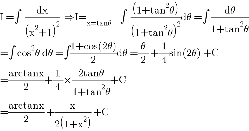 I =∫  (dx/((x^2 +1)^2 ))  ⇒I=_(x=tanθ)     ∫  (((1+tan^2 θ))/((1+tan^2 θ)^2 ))dθ =∫ (dθ/(1+tan^2 θ))  =∫ cos^2 θ dθ =∫((1+cos(2θ))/2)dθ =(θ/2) +(1/4)sin(2θ) +C  =((arctanx)/2)+(1/4)×((2tanθ)/(1+tan^2 θ))+C  =((arctanx)/2) +(x/(2(1+x^2 ))) +C  