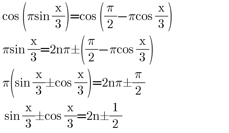  cos (πsin (x/3))=cos ((π/2)−πcos (x/3))   πsin (x/3)=2nπ±((π/2)−πcos (x/3))   π(sin (x/3)±cos (x/3))=2nπ±(π/2)    sin (x/3)±cos (x/3)=2n±(1/2)  
