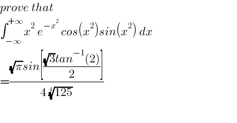 prove that  ∫_(−∞) ^(+∞) x^2  e^(−x^2 )  cos(x^2 )sin(x^2 ) dx  =(((√π)sin[(((√3)tan^(−1) (2))/2)])/(4 ((125))^(1/4) ))  