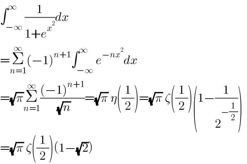 ∫_(−∞) ^∞ (1/(1+e^x^2  ))dx  =Σ_(n=1) ^∞ (−1)^(n+1) ∫_(−∞) ^∞ e^(−nx^2 ) dx  =(√π)Σ_(n=1) ^∞ (((−1)^(n+1) )/( (√n)))=(√π) η((1/2))=(√π) ζ((1/2))(1−(1/2^(−(1/2)) ))  =(√π) ζ((1/2))(1−(√2))  