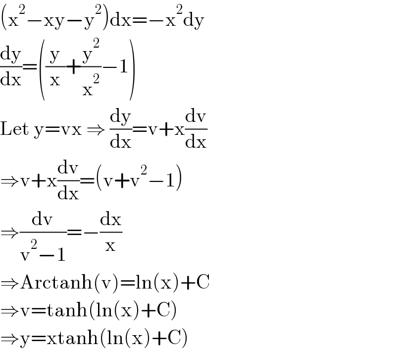 (x^2 −xy−y^2 )dx=−x^2 dy  (dy/dx)=((y/x)+(y^2 /x^2 )−1)  Let y=vx ⇒ (dy/dx)=v+x(dv/dx)  ⇒v+x(dv/dx)=(v+v^2 −1)  ⇒(dv/(v^2 −1))=−(dx/x)  ⇒Arctanh(v)=ln(x)+C  ⇒v=tanh(ln(x)+C)  ⇒y=xtanh(ln(x)+C)  