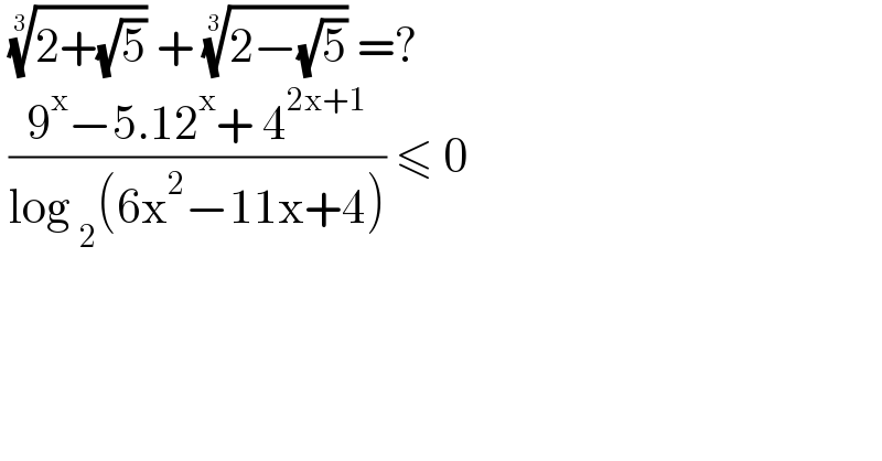  ((2+(√5)))^(1/3)  + ((2−(√5)))^(1/3)  =?   ((9^x −5.12^x + 4^(2x+1) )/(log _2 (6x^2 −11x+4))) ≤ 0   