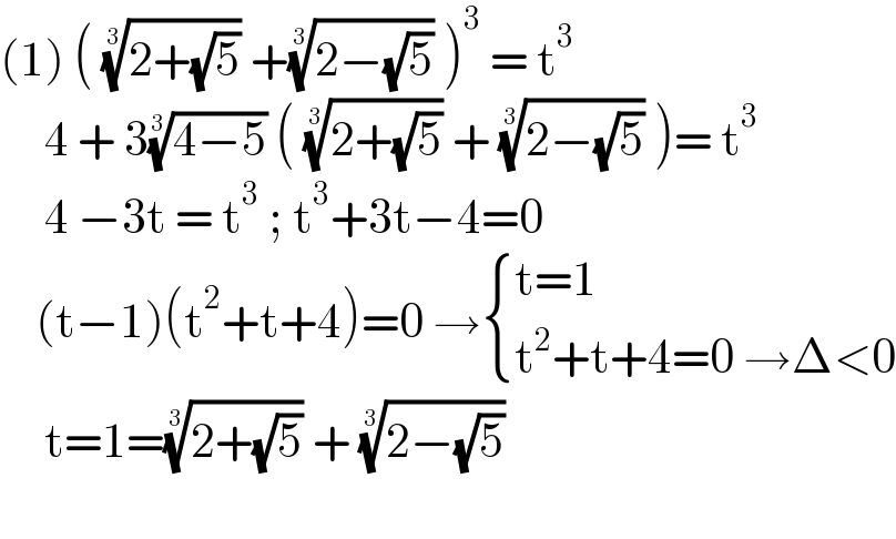 (1) ( ((2+(√5)))^(1/3)  +((2−(√5)))^(1/3)  )^3  = t^3        4 + 3((4−5))^(1/3)  ( ((2+(√5)))^(1/3)  + ((2−(√5)))^(1/3)  )= t^3        4 −3t = t^3  ; t^3 +3t−4=0      (t−1)(t^2 +t+4)=0 → { ((t=1)),((t^2 +t+4=0 →Δ<0)) :}       t=1=((2+(√5)))^(1/3)  + ((2−(√5)))^(1/3)           
