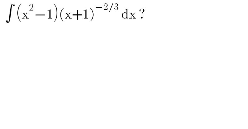   ∫ (x^2 −1)(x+1)^(−2/3)  dx ?  