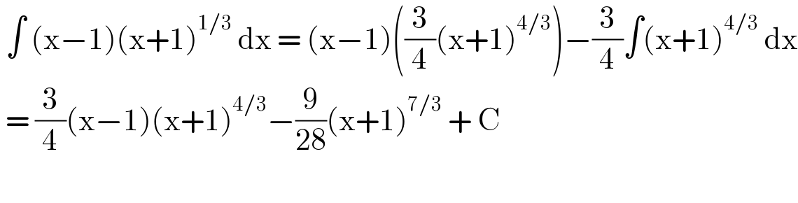  ∫ (x−1)(x+1)^(1/3)  dx = (x−1)((3/4)(x+1)^(4/3) )−(3/4)∫(x+1)^(4/3)  dx   = (3/4)(x−1)(x+1)^(4/3) −(9/(28))(x+1)^(7/3)  + C    