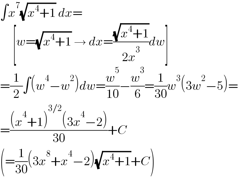 ∫x^7 (√(x^4 +1)) dx=       [w=(√(x^4 +1)) → dx=((√(x^4 +1))/(2x^3 ))dw]  =(1/2)∫(w^4 −w^2 )dw=(w^5 /(10))−(w^3 /6)=(1/(30))w^3 (3w^2 −5)=  =(((x^4 +1)^(3/2) (3x^4 −2))/(30))+C  (=(1/(30))(3x^8 +x^4 −2)(√(x^4 +1))+C)  