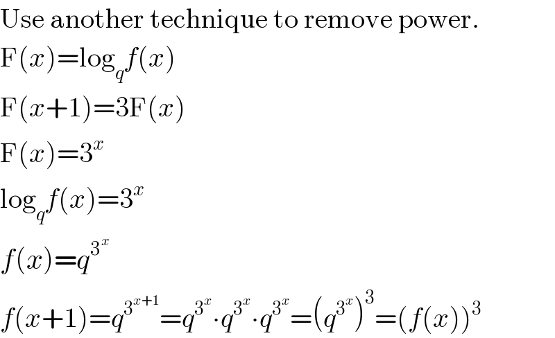 Use another technique to remove power.  F(x)=log_q f(x)  F(x+1)=3F(x)  F(x)=3^x   log_q f(x)=3^x   f(x)=q^3^x    f(x+1)=q^3^(x+1)  =q^3^x  ∙q^3^x  ∙q^3^x  =(q^3^x  )^3 =(f(x))^3   