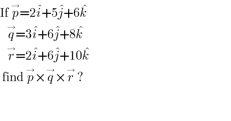 If p^→ =2i^� +5j^� +6k^�      q^→ =3i^� +6j^� +8k^�      r^→ =2i^� +6j^� +10k^�     find p^→ ×q^→ ×r^→  ?  