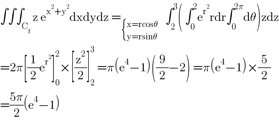 ∫∫∫_C_f  z e^(x^2 +y^2 ) dxdydz =_ { ((x=rcosθ)),((y=rsinθ)) :}    ∫_2 ^3 ( ∫_0 ^2 e^r^2  rdr∫_0 ^(2π) dθ)zdz  =2π[(1/2)e^r^2  ]_0 ^2 ×[(z^2 /2)]_2 ^3  =π(e^4 −1)((9/2)−2) =π(e^4 −1)×(5/2)  =((5π)/2)(e^4 −1)  