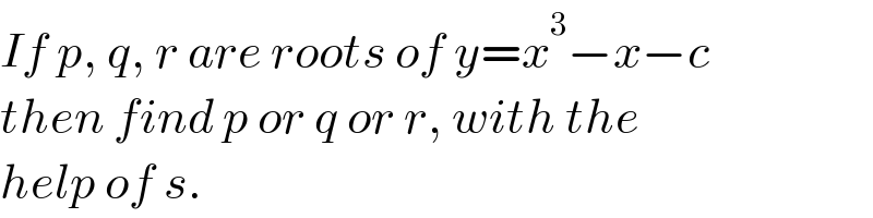 If p, q, r are roots of y=x^3 −x−c  then find p or q or r, with the  help of s.  