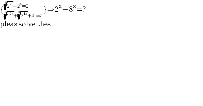 {_((2^(2x) )^(1/3) +(2^(4x) )^(1/3) +4^x =5) ^(((2^x  ))^(1/3) −2^x =2) }⇒2^x −8^x =?  pleas solve thes  