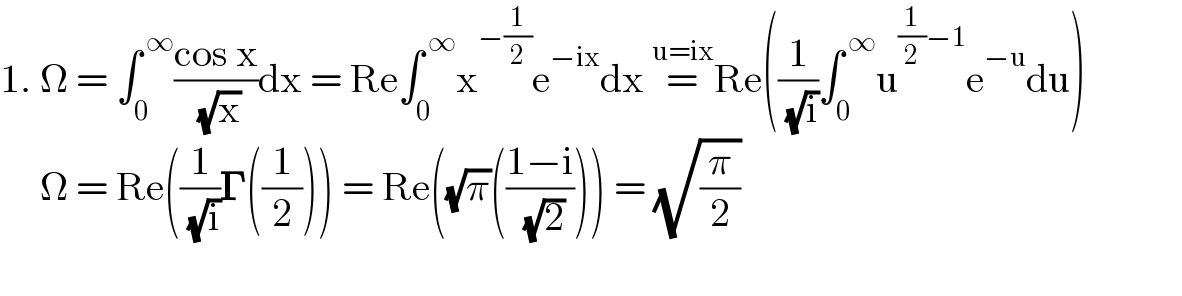1. Ω = ∫_0 ^( ∞) ((cos x)/( (√x)))dx = Re∫_0 ^( ∞) x^(−(1/2)) e^(−ix) dx =^(u=ix) Re((1/( (√i)))∫_0 ^( ∞) u^((1/2)−1) e^(−u) du)                   Ω = Re((1/( (√i)))𝚪((1/2))) = Re((√π)(((1−i)/( (√2))))) = (√(π/2))    