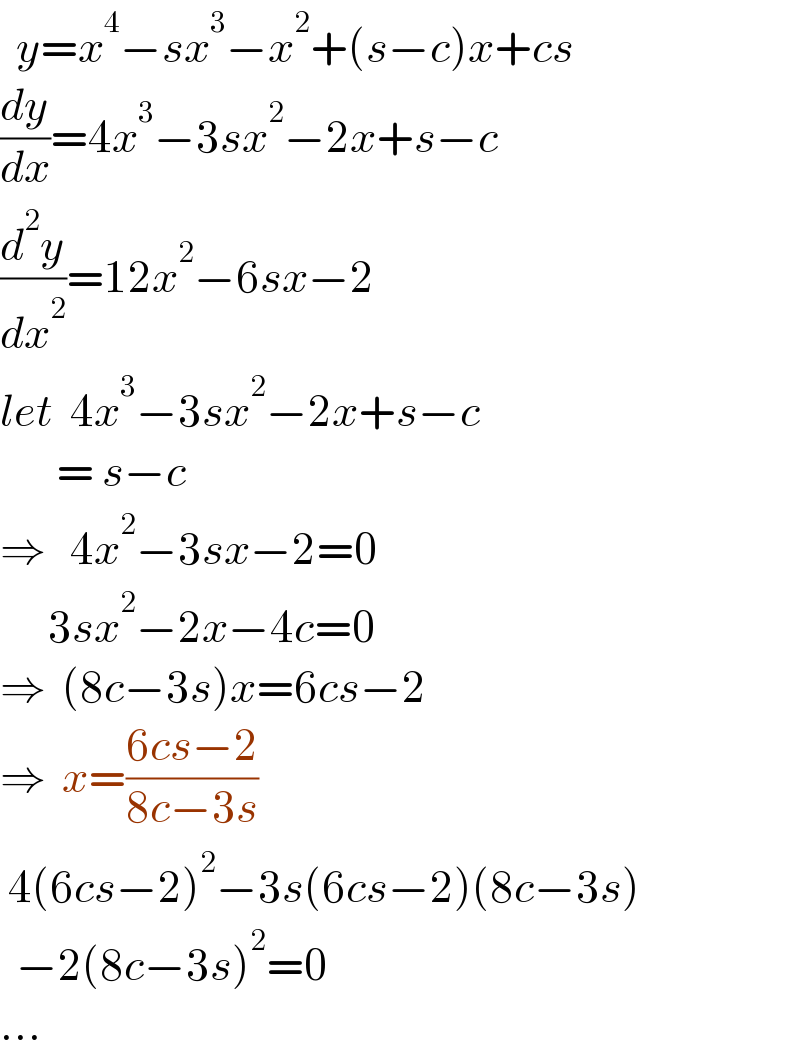   y=x^4 −sx^3 −x^2 +(s−c)x+cs  (dy/dx)=4x^3 −3sx^2 −2x+s−c  (d^2 y/dx^2 )=12x^2 −6sx−2  let  4x^3 −3sx^2 −2x+s−c         = s−c  ⇒   4x^2 −3sx−2=0        3sx^2 −2x−4c=0  ⇒  (8c−3s)x=6cs−2  ⇒  x=((6cs−2)/(8c−3s))   4(6cs−2)^2 −3s(6cs−2)(8c−3s)    −2(8c−3s)^2 =0  ...  
