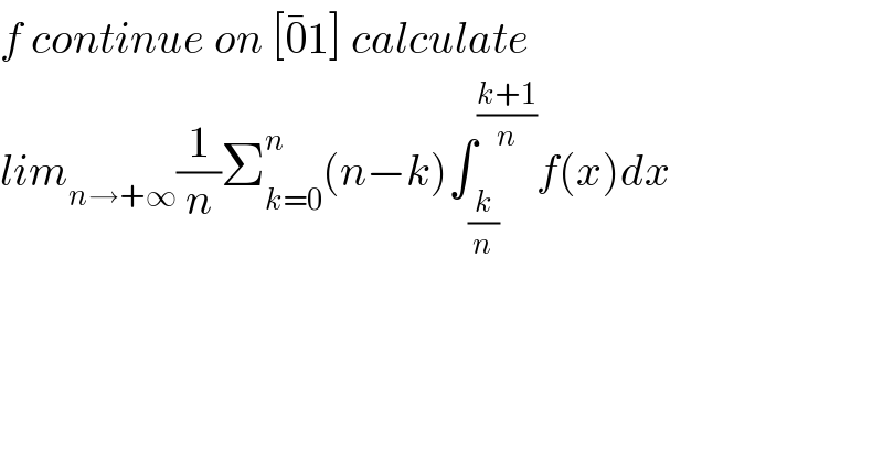 f continue on [0^� 1] calculate  lim_(n→+∞) (1/n)Σ_(k=0) ^n (n−k)∫_(k/n) ^((k+1)/n) f(x)dx  