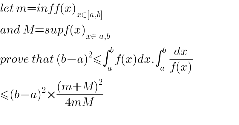 let m=inff(x)_(x∈[a,b])   and M=supf(x)_(x∈[a,b])   prove that (b−a)^2 ≤∫_a ^b f(x)dx.∫_a ^b  (dx/(f(x)))  ≤(b−a)^2 ×(((m+M)^2 )/(4mM))  