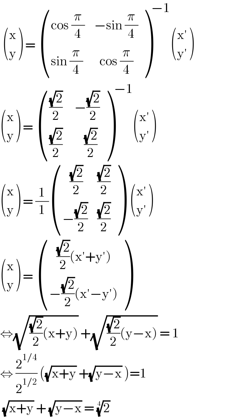   ((x),(y) ) =  (((cos (π/4)    −sin (π/4))),((sin (π/4)       cos (π/4))) )^(−1)  (((x′)),((y′)) )   ((x),(y) ) =  (((((√2)/2)     −((√2)/2))),((((√2)/2)         ((√2)/2))) )^(−1)  (((x′)),((y′)) )   ((x),(y) ) = (1/1) (((   ((√2)/2)      ((√2)/2))),((−((√2)/2)    ((√2)/2))) )   (((x′)),((y′)) )   ((x),(y) ) =  (((   ((√2)/2)(x′+y′))),((−((√2)/2)(x′−y′))) )  ⇔(√(((√2)/2)(x+y))) +(√(((√2)/2)(y−x))) = 1  ⇔ (2^(1/4) /2^(1/2) ) ((√(x+y)) +(√(y−x)) )=1   (√(x+y)) + (√(y−x)) = (2)^(1/4)   