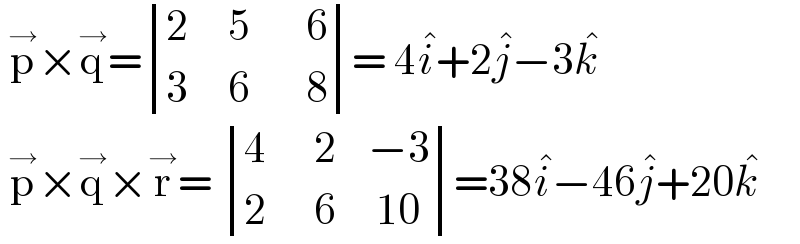  p^→ ×q^→ = determinant (((2     5       6)),((3     6       8)))= 4i^� +2j^� −3k^�    p^→ ×q^→ ×r^→ =  determinant (((4      2    −3)),((2      6     10)))=38i^� −46j^� +20k^�    
