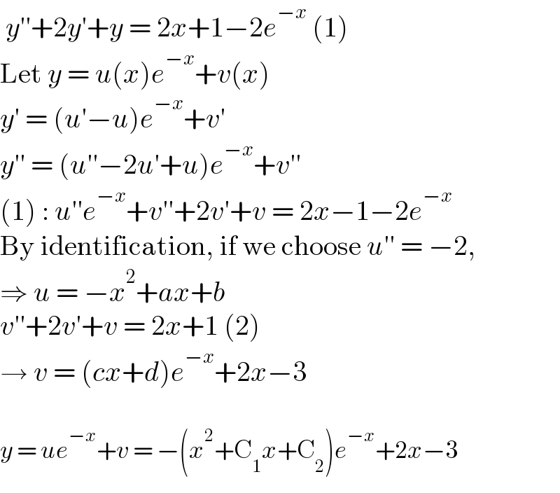  y′′+2y′+y = 2x+1−2e^(−x)  (1)  Let y = u(x)e^(−x) +v(x)  y′ = (u′−u)e^(−x) +v′  y′′ = (u′′−2u′+u)e^(−x) +v′′  (1) : u′′e^(−x) +v′′+2v′+v = 2x−1−2e^(−x)   By identification, if we choose u′′ = −2,  ⇒ u = −x^2 +ax+b  v′′+2v′+v = 2x+1 (2)  → v = (cx+d)e^(−x) +2x−3    y = ue^(−x) +v = −(x^2 +C_1 x+C_2 )e^(−x) +2x−3  