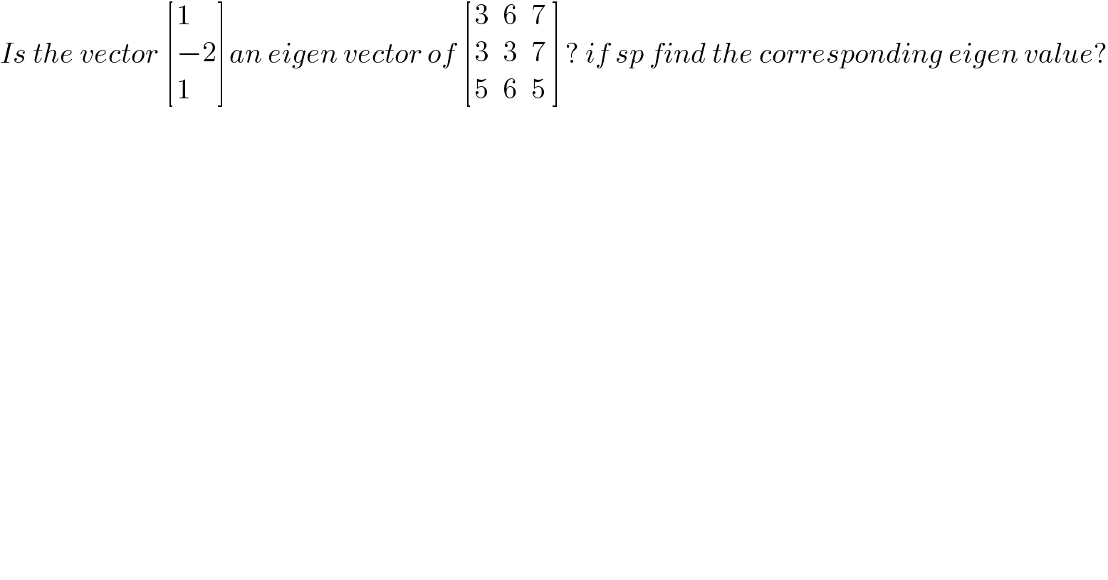 Is the vector  [(1),((−2)),(1) ]an eigen vector of  [(3,6,7),(3,3,7),(5,6,(5 )) ]? if sp find the corresponding eigen value?  