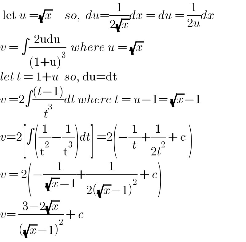  let u =(√x)     so,  du=(1/(2(√x)))dx = du = (1/(2u))dx  v = ∫((2udu)/((1+u)^3 ))  where u = (√x)  let t = 1+u  so, du=dt  v =2∫(((t−1))/t^3 )dt where t = u−1= (√x)−1  v=2[∫((1/t^2 )−(1/t^3 ))dt] =2(−(1/t)+(1/(2t^2 )) + c )  v = 2(−(1/( (√x)−1))+(1/(2((√x)−1)^2 )) + c)  v= ((3−2(√x))/(((√x)−1)^2 )) + c  