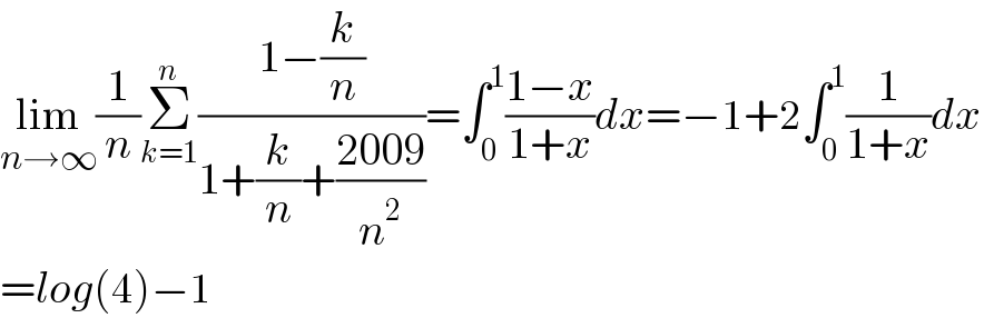 lim_(n→∞) (1/n)Σ_(k=1) ^n ((1−(k/n))/(1+(k/n)+((2009)/n^2 )))=∫_0 ^1 ((1−x)/(1+x))dx=−1+2∫_0 ^1 (1/(1+x))dx  =log(4)−1  