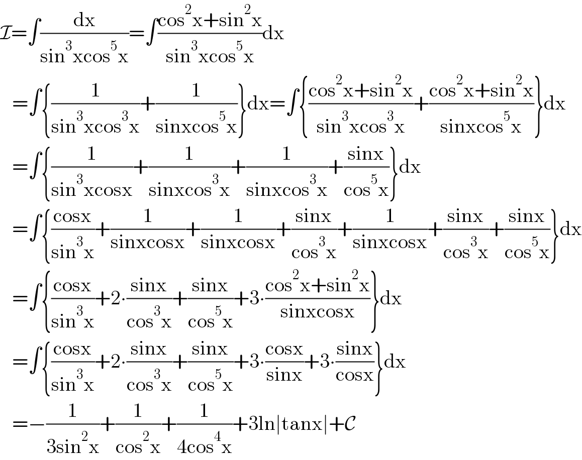 I=∫(dx/(sin^3 xcos^5 x))=∫((cos^2 x+sin^2 x)/(sin^3 xcos^5 x))dx     =∫{(1/(sin^3 xcos^3 x))+(1/(sinxcos^5 x))}dx=∫{((cos^2 x+sin^2 x)/(sin^3 xcos^3 x))+((cos^2 x+sin^2 x)/(sinxcos^5 x))}dx     =∫{(1/(sin^3 xcosx))+(1/(sinxcos^3 x))+(1/(sinxcos^3 x))+((sinx)/(cos^5 x))}dx     =∫{((cosx)/(sin^3 x))+(1/(sinxcosx))+(1/(sinxcosx))+((sinx)/(cos^3 x))+(1/(sinxcosx))+((sinx)/(cos^3 x))+((sinx)/(cos^5 x))}dx     =∫{((cosx)/(sin^3 x))+2∙((sinx)/(cos^3 x))+((sinx)/(cos^5 x))+3∙((cos^2 x+sin^2 x)/(sinxcosx))}dx     =∫{((cosx)/(sin^3 x))+2∙((sinx)/(cos^3 x))+((sinx)/(cos^5 x))+3∙((cosx)/(sinx))+3∙((sinx)/(cosx))}dx     =−(1/(3sin^2 x))+(1/(cos^2 x))+(1/(4cos^4 x))+3ln∣tanx∣+C  