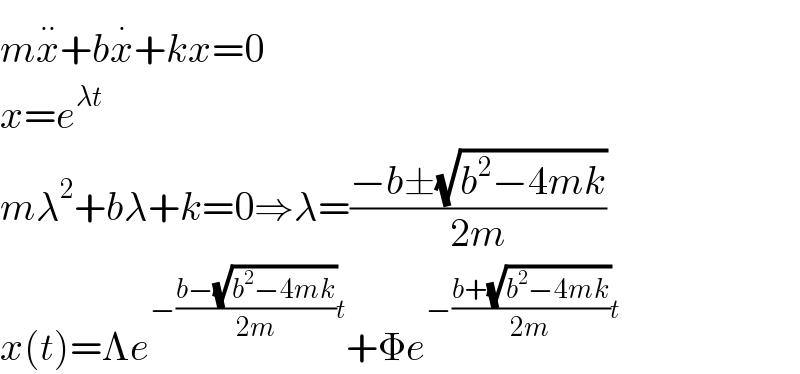 mx^(..) +bx^. +kx=0  x=e^(λt)   mλ^2 +bλ+k=0⇒λ=((−b±(√(b^2 −4mk)))/(2m))  x(t)=Λe^(−((b−(√(b^2 −4mk)))/(2m))t) +Φe^(−((b+(√(b^2 −4mk)))/(2m))t)   