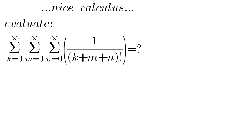                  ...nice   calculus...    evaluate:     Σ_(k=0) ^∞  Σ_(m=0) ^∞  Σ_(n=0) ^∞ ((1/((k+m+n)!)))=?    