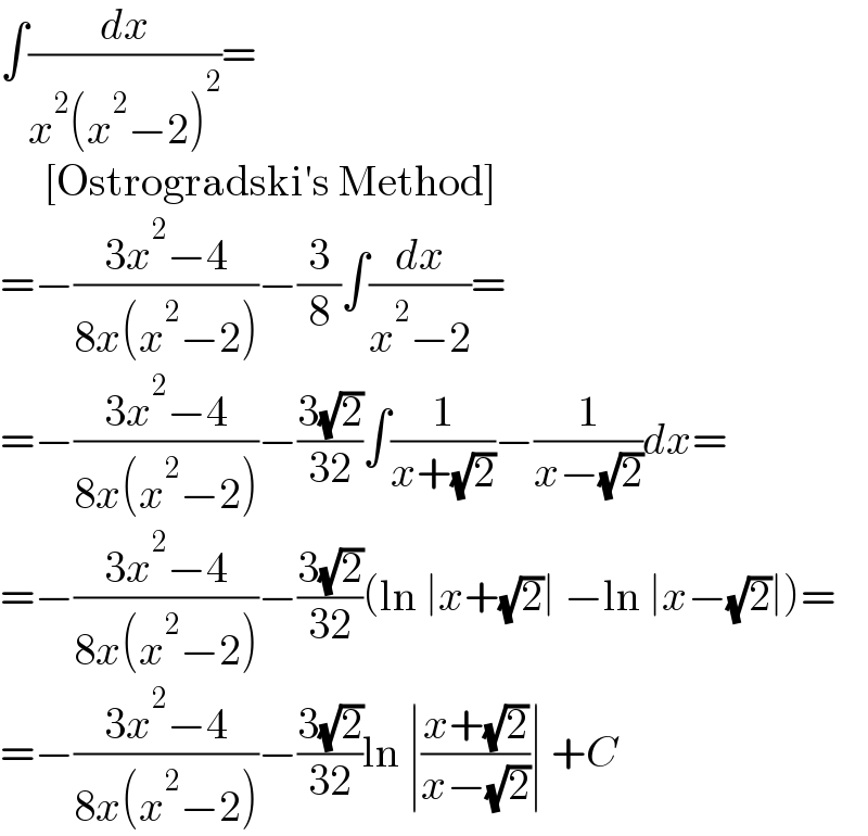 ∫(dx/(x^2 (x^2 −2)^2 ))=       [Ostrogradski′s Method]  =−((3x^2 −4)/(8x(x^2 −2)))−(3/8)∫(dx/(x^2 −2))=  =−((3x^2 −4)/(8x(x^2 −2)))−((3(√2))/(32))∫(1/(x+(√2)))−(1/(x−(√2)))dx=  =−((3x^2 −4)/(8x(x^2 −2)))−((3(√2))/(32))(ln ∣x+(√2)∣ −ln ∣x−(√2)∣)=  =−((3x^2 −4)/(8x(x^2 −2)))−((3(√2))/(32))ln ∣((x+(√2))/(x−(√2)))∣ +C  