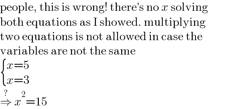 people, this is wrong! there′s no x solving  both equations as I showed. multiplying  two equations is not allowed in case the  variables are not the same   { ((x=5)),((x=3)) :}  ⇒^?  x^2 =15  