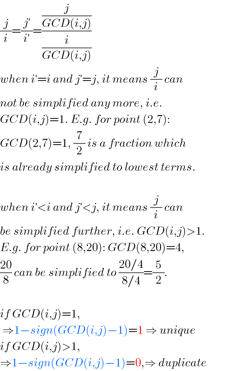 (j/i)=((j′)/(i′))=((j/(GCD(i,j)))/(i/(GCD(i,j))))  when i′=i and j′=j, it means (j/i) can  not be simplified any more, i.e.  GCD(i,j)=1. E.g. for point (2,7):   GCD(2,7)=1, (7/2) is a fraction which  is already simplified to lowest terms.    when i′<i and j′<j, it means (j/i) can  be simplified further, i.e. GCD(i,j)>1.  E.g. for point (8,20): GCD(8,20)=4,  ((20)/8) can be simplified to ((20/4)/(8/4))=(5/2).    if GCD(i,j)=1,    ⇒1−sign(GCD(i,j)−1)=1 ⇒ unique  if GCD(i,j)>1,   ⇒1−sign(GCD(i,j)−1)=0,⇒ duplicate  