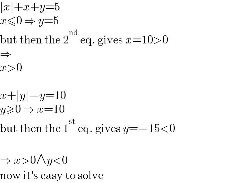 ∣x∣+x+y=5  x≤0 ⇒ y=5  but then the 2^(nd)  eq. gives x=10>0  ⇒  x>0    x+∣y∣−y=10  y≥0 ⇒ x=10  but then the 1^(st)  eq. gives y=−15<0    ⇒ x>0∧y<0  now it′s easy to solve  