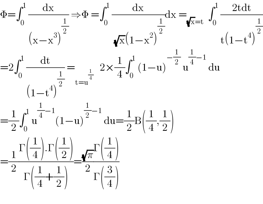 Φ=∫_0 ^1  (dx/((x−x^3 )^(1/2) )) ⇒Φ =∫_0 ^1  (dx/( (√x)(1−x^2 )^(1/2) ))dx =_((√x)=t)   ∫_0 ^1  ((2tdt)/(t(1−t^4 )^(1/2) ))  =2∫_0 ^1  (dt/((1−t^4 )^(1/2) )) =_(t=u^(1/4) )    2×(1/4)∫_0 ^1  (1−u)^(−(1/2))  u^((1/4)−1)  du  =(1/2)∫_0 ^1  u^((1/4)−1) (1−u)^((1/2)−1)  du=(1/2)B((1/4),(1/2))  =(1/2)((Γ((1/4)).Γ((1/2)))/(Γ((1/4)+(1/2))))=((√π)/2)((Γ((1/4)))/(Γ((3/4))))    
