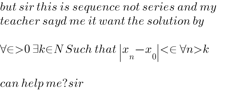 but sir this is sequence not series and my   teacher sayd me it want the solution by    ∀∈>0 ∃k∈N Such that ∣x_n −x_0 ∣<∈ ∀n>k    can help me?sir  