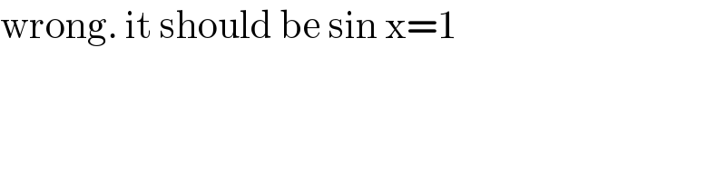 wrong. it should be sin x=1  